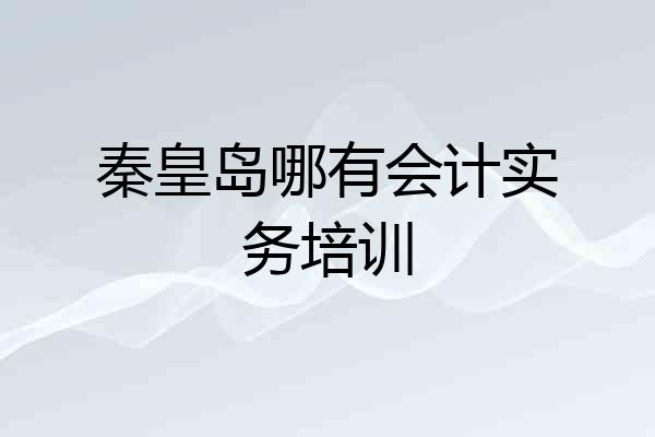 秦皇岛哪有会计实务培训