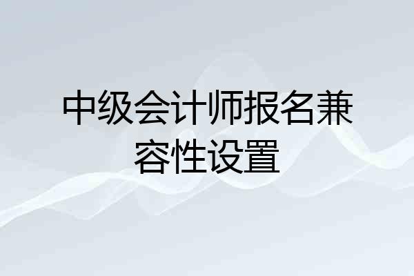中级会计师报名兼容性设置