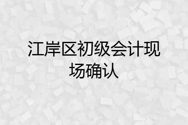 江岸区初级会计现场确认