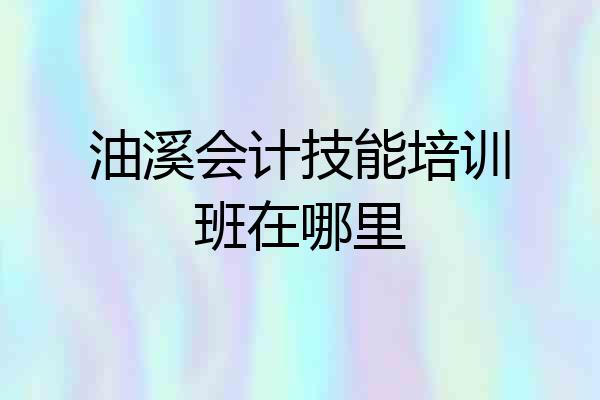 油溪会计技能培训班在哪里