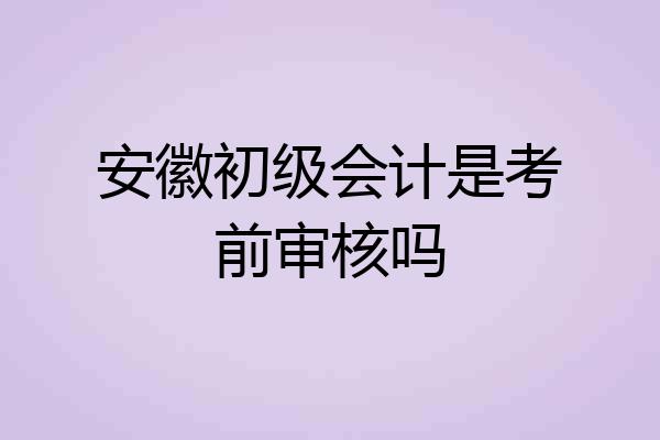 安徽初级会计是考前审核吗
