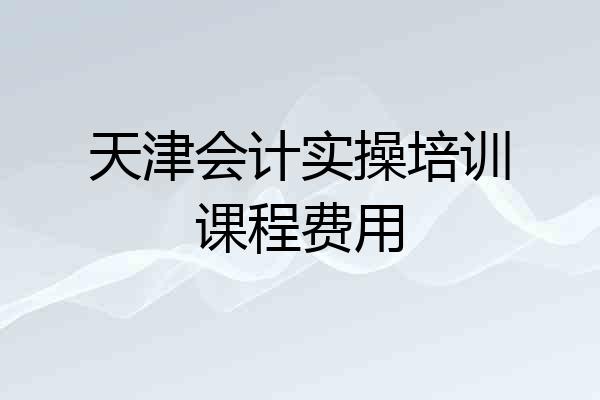 天津会计实操培训课程费用