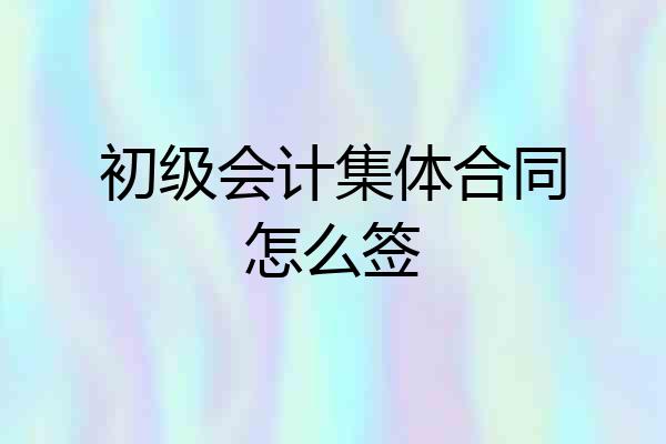 初级会计集体合同怎么签