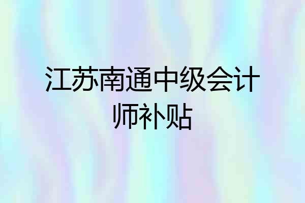 江苏南通中级会计师补贴