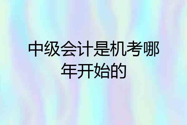 中级会计是机考哪年开始的