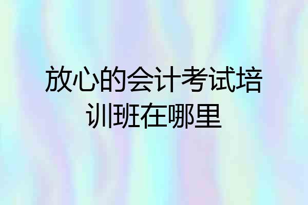 放心的会计考试培训班在哪里