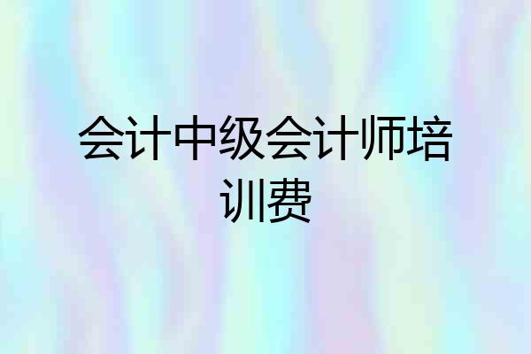 会计中级会计师培训费