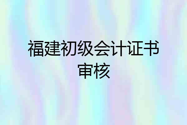 福建初级会计证书审核