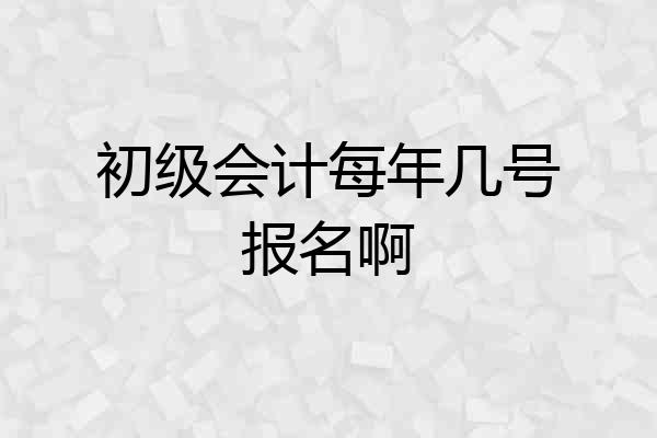 初级会计每年几号报名啊