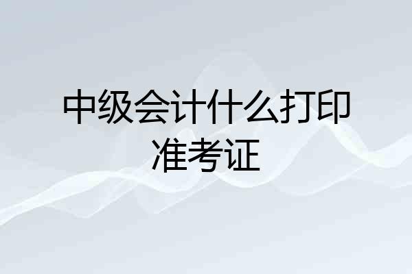 中级会计什么打印准考证