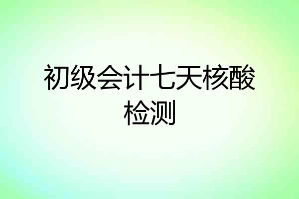 初级会计七天核酸检测