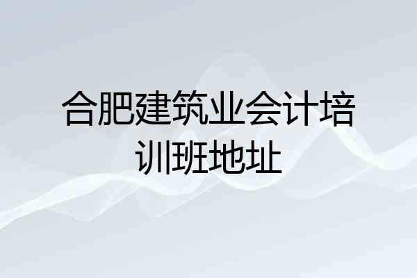 合肥建筑业会计培训班地址