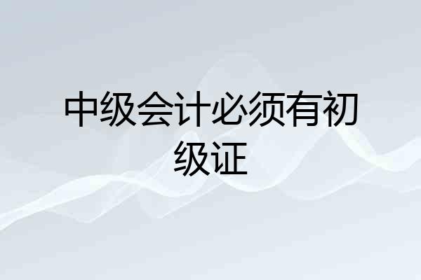 中级会计必须有初级证
