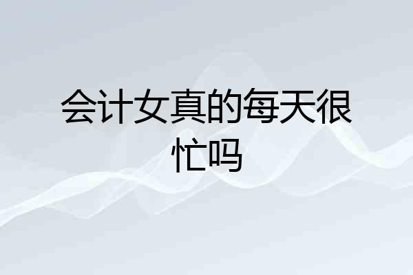 会计女真的每天很忙吗