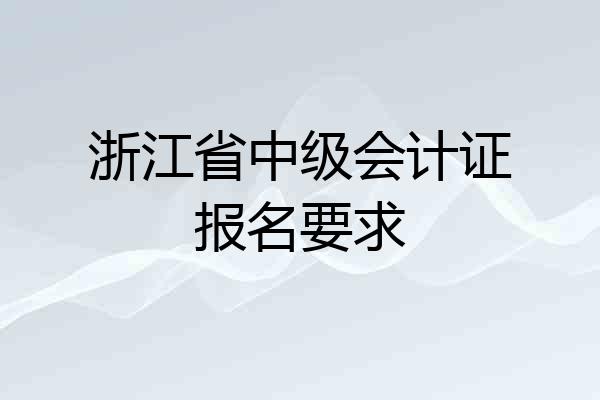 浙江省中级会计证报名要求