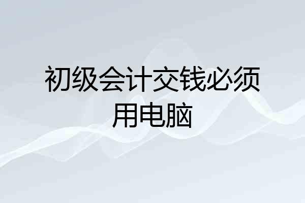 初级会计交钱必须用电脑