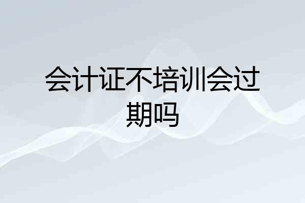 会计证不培训会过期吗