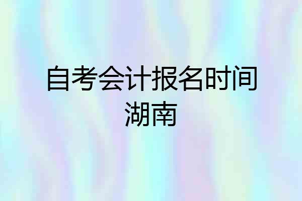 自考会计报名时间湖南
