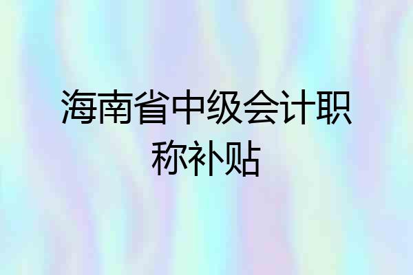 海南省中级会计职称补贴