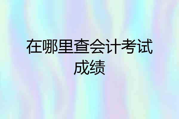 在哪里查会计考试成绩