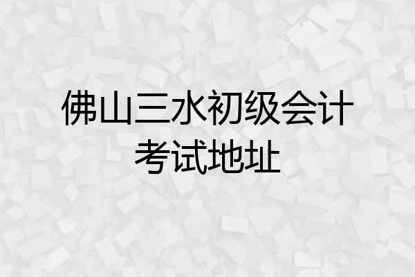 佛山三水初级会计考试地址