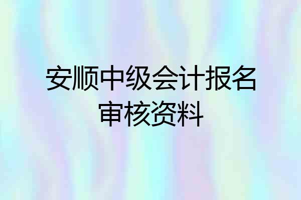 安顺中级会计报名审核资料