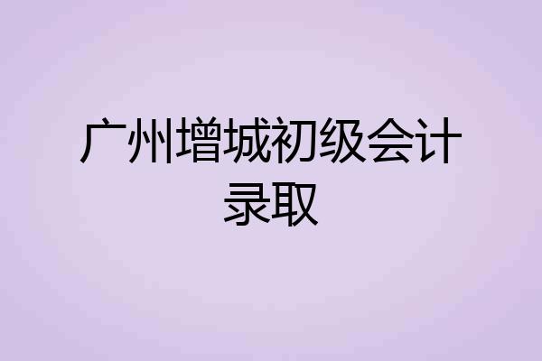 广州增城初级会计录取