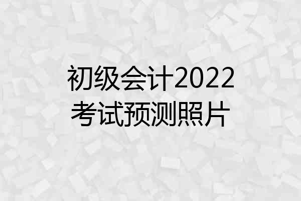 初级会计2022考试预测照片