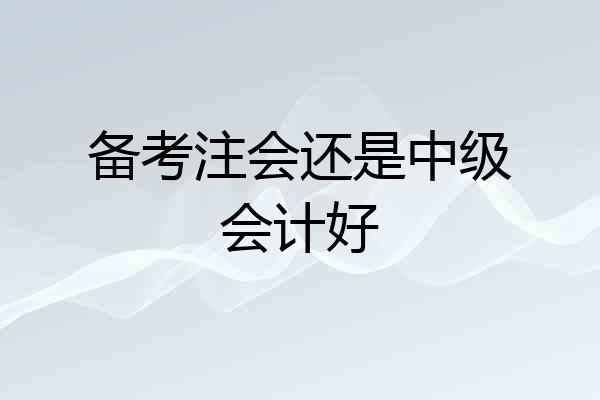 备考注会还是中级会计好