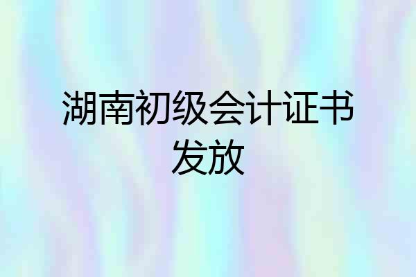 湖南初级会计证书发放