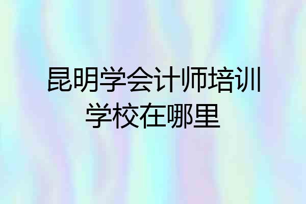 昆明学会计师培训学校在哪里