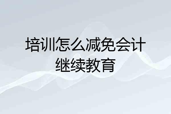 培训怎么减免会计继续教育
