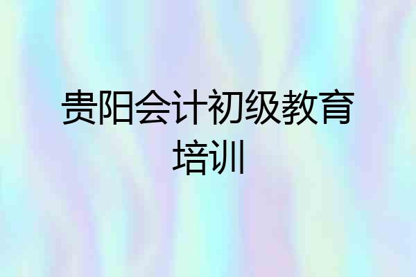 贵阳会计初级教育培训