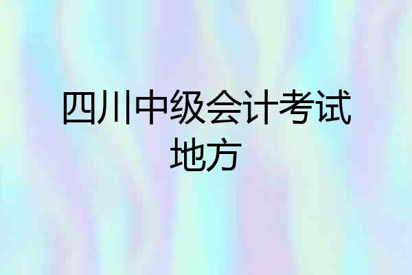 四川中级会计考试地方