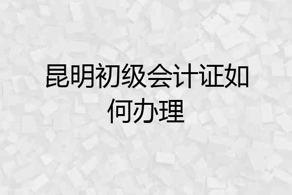 昆明初级会计证如何办理