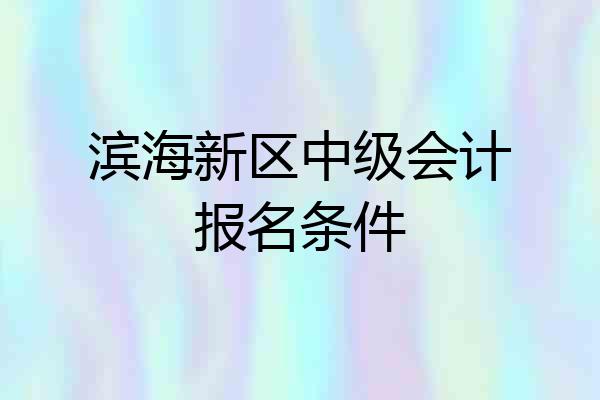 滨海新区中级会计报名条件