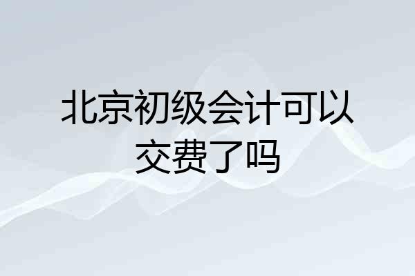 北京初级会计可以交费了吗