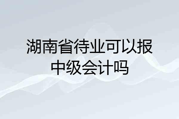 湖南省待业可以报中级会计吗