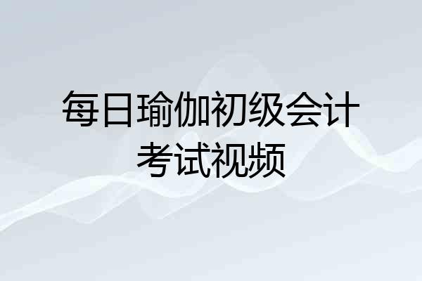 每日瑜伽初级会计考试视频