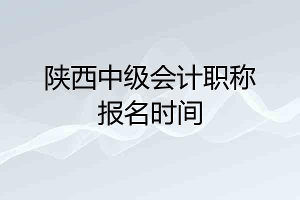 陕西中级会计职称报名时间