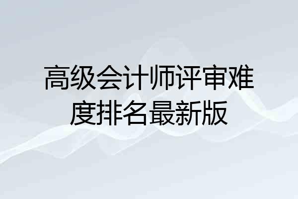 高级会计师评审难度排名最新版