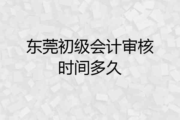 东莞初级会计审核时间多久