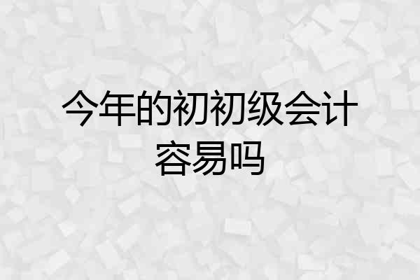 今年的初初级会计容易吗