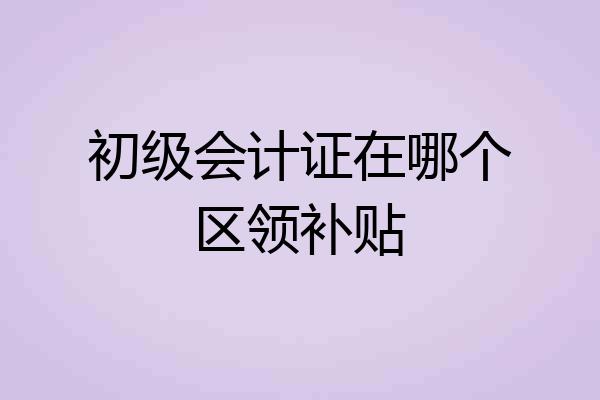 初级会计证在哪个区领补贴