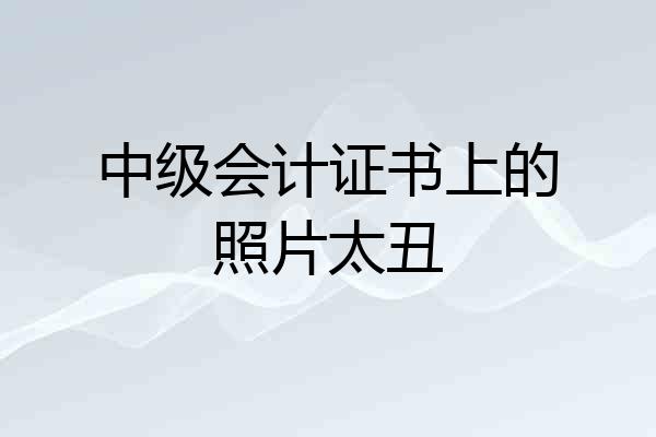 中级会计证书上的照片太丑