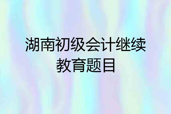 湖南初级会计继续教育题目
