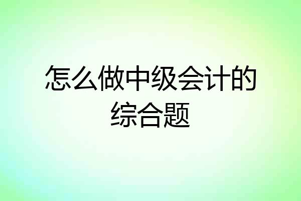 怎么做中级会计的综合题