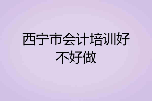 西宁市会计培训好不好做