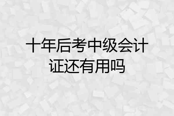 十年后考中级会计证还有用吗