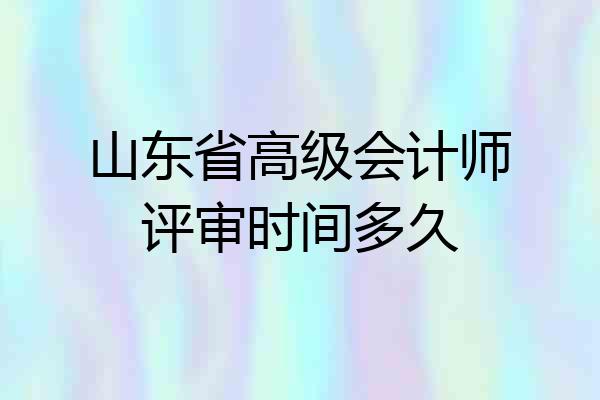 山东省高级会计师评审时间多久